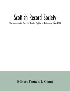 Scottish Record Society; The Commissariot Record of Lauder Register of Testaments, 1561-1800 de Francis J. Grant