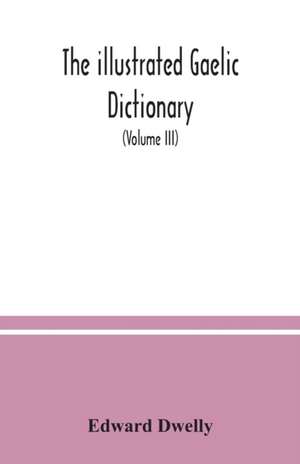 The illustrated Gaelic dictionary, specially designed for beginners and for use in schools, including every Gaelic word in all the other Gaelic dictionaries and printed books, as well as an immense number never in print before (Volume III) de Edward Dwelly