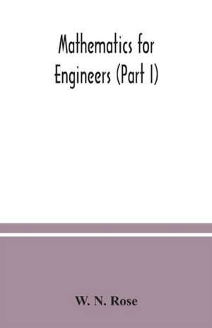 Mathematics for engineers (Part I) Including Elementary and Higher Algebra, Mensuration and Graphs, and Plane Trigonometry de W. N. Rose