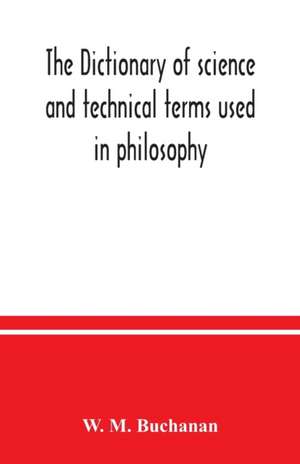 The dictionary of science and technical terms used in philosophy, literature, professions, commerce, arts, and trades de W. M. Buchanan