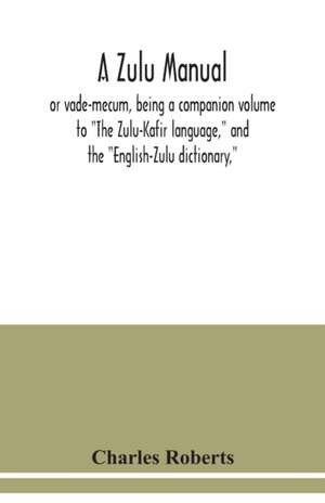 A Zulu manual, or vade-mecum, being a companion volume to "The Zulu-Kafir language," and the "English-Zulu dictionary," de Charles Roberts