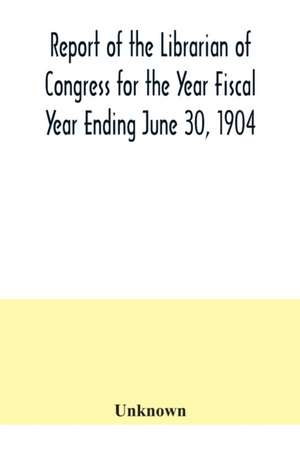 Report of the Librarian of Congress for the Year Fiscal Year Ending June 30, 1904 de Unknown