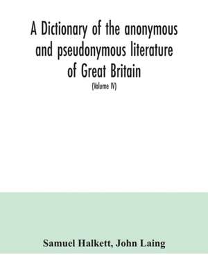 A dictionary of the anonymous and pseudonymous literature of Great Britain. Including the works of foreigners written in, or translated into the English language (Volume IV) de Samuel Halkett