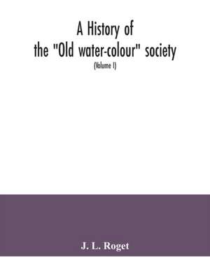 A history of the "Old water-colour" society, now the Royal society of painters in water colours; with biographical notices of its older and of all deceased members and associates, preceded by an account of English water-colour art and artists in the eight de J. L. Roget