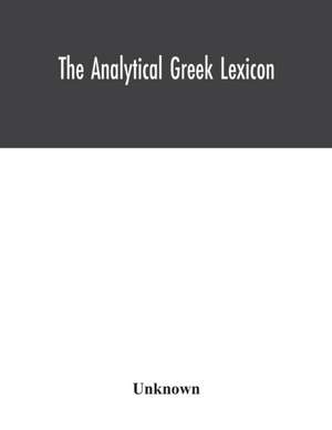 The analytical Greek lexicon; consisting of an alphabetical arrangement of every occurring inflexion of every word contained in the Greek New Testament Scriptures, with a grammatical analysis of each word, and lexicographical illustration of the meanings, de Unknown