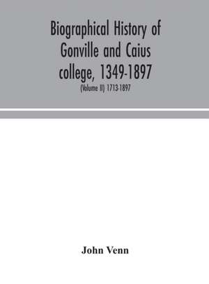 Biographical history of Gonville and Caius college, 1349-1897; containing a list of all known members of the college from the foundation to the present time, with biographical notes (Volume II) 1713-1897 de John Venn