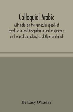 Colloquial Arabic; with notes on the vernacular speech of Egypt, Syria, and Mesopotamia, and an appendix on the local characteristics of Algerian dialect de de Lacy O'Leary