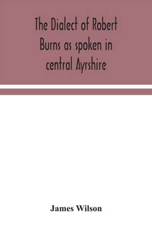 The dialect of Robert Burns as spoken in central Ayrshire de James Wilson