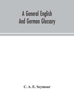 A general English and German glossary; or, Collection of words, phrases, names, customs, proverbs, which occur in the works of English and Scotch poets, from the time of Chaucer to the present century de C. A. E. Seymour