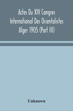 Actes Du XIV Congres International Des Orientalistes Alger 1905 (Part III) de Unknown