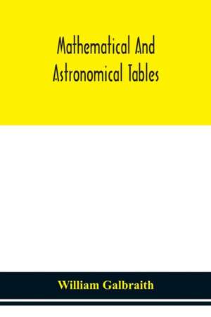 Mathematical and astronomical tables, for the use of students of mathematics, practical astronomers, surveyors, engineers, and navigators; with an introd. containing the explanation and use of the tables de William Galbraith