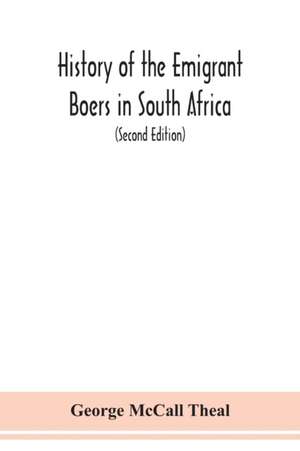 History of the emigrant Boers in South Africa; or The wanderings and wars of the emigrant farmers from their leaving the Cape Colony to the acknowledgment of their independence by Great Britain (Second Edition) de George McCall Theal