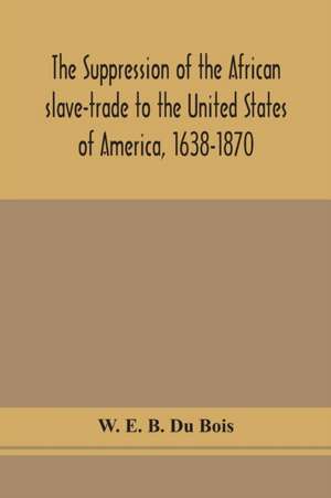 The suppression of the African slave-trade to the United States of America, 1638-1870 de W. E. B. DuBois