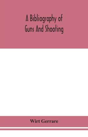 A bibliography of guns and shooting, being a list of ancient and modern English and foreign books relating to firearms and their use, and to the composition and manufacture of explosives; with an introductory chapter on technical books and the writers of de Wirt Gerrare