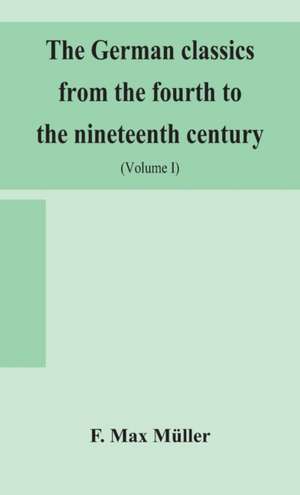 The German classics from the fourth to the nineteenth century; with biographical notices, translations into modern German, and notes (Volume I) de F. Max Müller