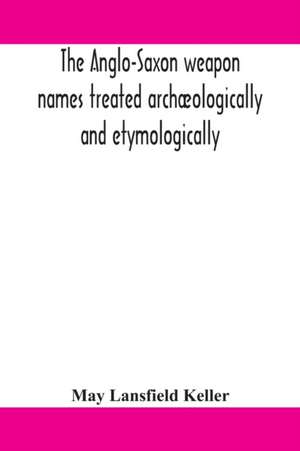 The Anglo-Saxon weapon names treated archæologically and etymologically de May Lansfield Keller