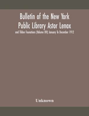 Bulletin of the New York Public Library Astor Lenox and Tilden Founations (Volume XVI) January To December 1912 de Unknown