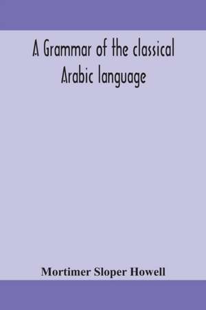 A grammar of the classical Arabic language de Mortimer Sloper Howell