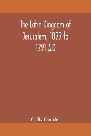 The Latin Kingdom of Jerusalem, 1099 to 1291 A.D de C. R. Conder