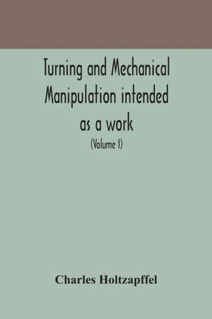 Turning and mechanical manipulation intended as a work of general reference and practical instruction on the lathe, and the various mechanical pursuits followed by amateurs (Volume I) de Charles Holtzapffel
