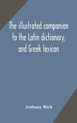 The illustrated companion to the Latin dictionary, and Greek lexicon de Anthony Rich