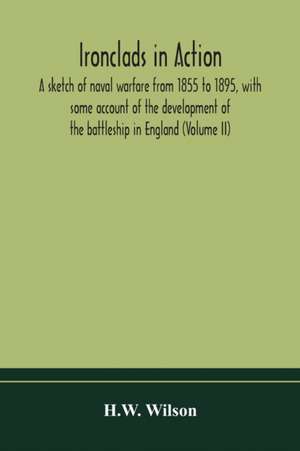 Ironclads in action; a sketch of naval warfare from 1855 to 1895, with some account of the development of the battleship in England (Volume II) de Hw Wilson