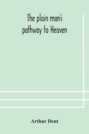 The plain man's pathway to Heaven, wherein every man may clearly see whether he shall be saved or damned, with a table of all the principal matters, and three prayers necessary to be used in private families, hereunto added de Arthur Dent