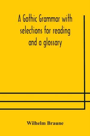 A Gothic grammar with selections for reading and a glossary de Wilhelm Braune