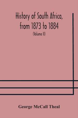 History of South Africa, from 1873 to 1884, twelve eventful years, with continuation of the history of Galekaland, Tembuland, Pondoland, and Bethshuanaland until the annexation of those territories to the Cape Colony, and of Zululand until its annexation de George McCall Theal