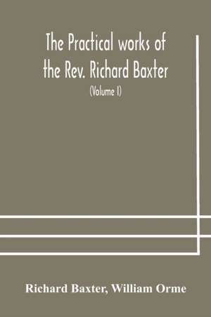 The practical works of the Rev. Richard Baxter, with a life of the author, and a critical examination of his writings (Volume I) de Richard Baxter