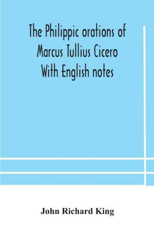 The Philippic orations of Marcus Tullius Cicero With English notes de John Richard King