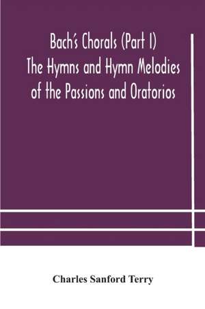 Bach's Chorals (Part I) The Hymns and Hymn Melodies of the Passions and Oratorios de Charles Sanford Terry