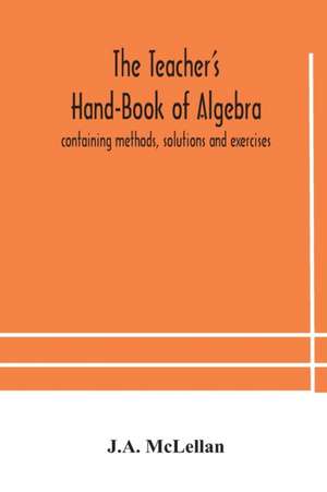 The Teacher's Hand-Book of Algebra ; containing methods, solutions and exercises de J. A. Mclellan