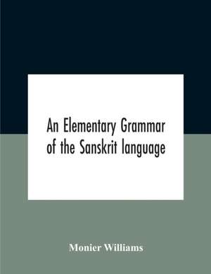 An Elementary Grammar Of The Sanskrit Language, Partly In The Roman Character Arranged According To A New Theory, In Reference Especially To The Classical Languages With Short Extract In Easy Prose To Which Is Added A Selection From The Institutes Of Manu de Monier Williams