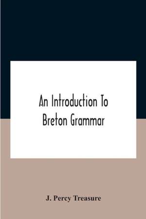 An Introduction To Breton Grammar; Designed Chiefly For Those Celts And Others In Great Britain Who Desire A Literary Acquaintance, Through The English Language, With Their Relatives And Neighbours In Little Britain de J. Percy Treasure