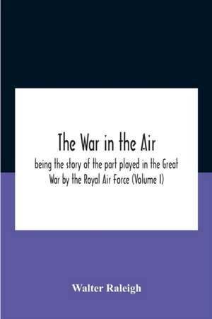 The War In The Air; Being The Story Of The Part Played In The Great War By The Royal Air Force (Volume I) de Walter Raleigh