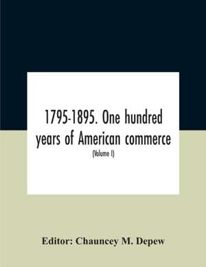 1795-1895. One Hundred Years Of American Commerce; Consisting Of One Hundred Original Articles On Commercial Topics Describing The Practical Development Of The Various Branches Of Trade In The United States Within The Past Century And Showing The Present de CHAUNCEY M. DEPEW