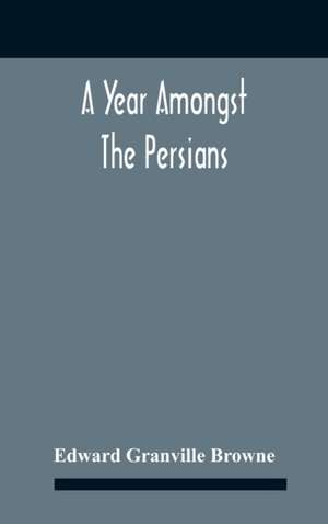 A Year Amongst The Persians; Impressions As To The Life, Character, And Thought Of The People Of Persia, Received During Twelve Month'S Residence In That Country In The Years 1887-8 de Edward Granville Browne