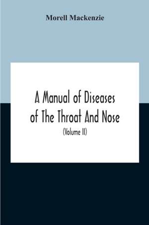 A Manual Of Diseases Of The Throat And Nose, Including The Pharynx, Larynx, Trachea, Oesophagus, Nose, And Naso-Pharynx (Volume Ii) Diseases Of The Esophagus, Nose And Naso-Pharynx de Morell Mackenzie