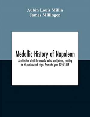 Medallic History Of Napoleon. A Collection Of All The Medals, Coins, And Jettons, Relating To His Actions And Reign. From The Year 1796-1815 de Aubin Louis Millin