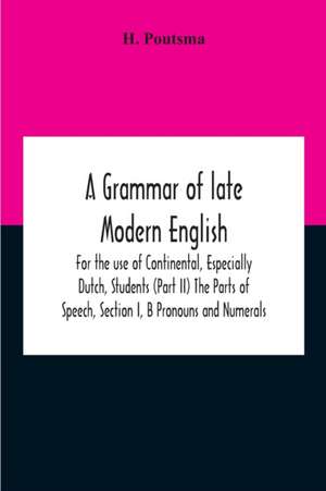 A Grammar Of Late Modern English; For The Use Of Continental, Especially Dutch, Students (Part Ii) The Parts Of Speech, Section I, B Pronouns And Numerals. de H. Poutsma