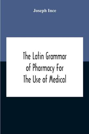 The Latin Grammar Of Pharmacy For The Use Of Medical And Pharmaceutical Students Including The Reading Of Latin Prescriptions, Latin-English And English-Latin Reference Vocabularies And Prosody de Joseph Ince