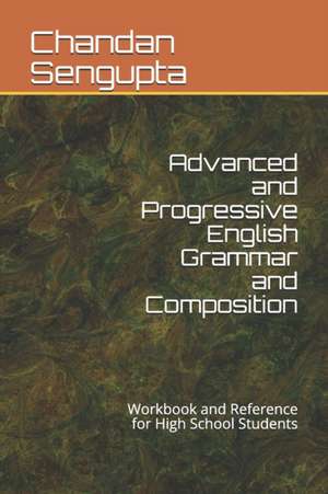 Advanced and Progressive English Grammar and Composition: Workbook and Reference for High School Students de Chandan Sengupta