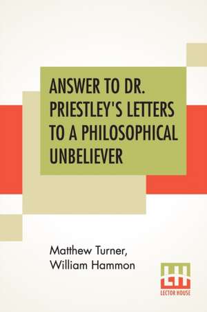 Answer To Dr. Priestley's Letters To A Philosophical Unbeliever de Matthew Turner