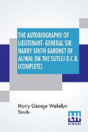 The Autobiography Of Lieutenant-General Sir Harry Smith Baronet Of Aliwal On The Sutlej G.C.B. (Complete) de Harry George Wakelyn Smith