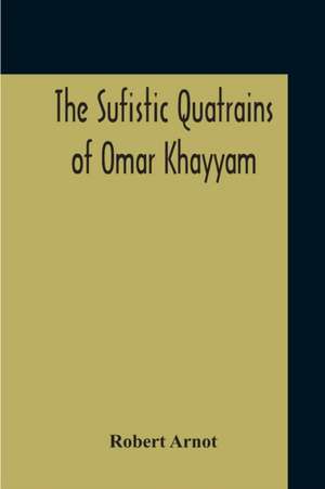 The Sufistic Quatrains Of Omar Khayyam de Robert Arnot