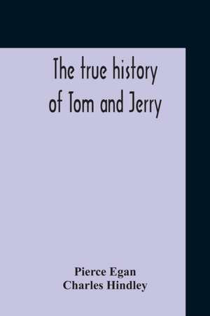 The True History Of Tom And Jerry; Or, The Day And Night Scenes, Of Life In London, From The Start To The Finish. With A Key To The Persons And Places, Together With A Vocabulary And Glossary Of The Flash And Slang Terms, Occuring In The Course Of The Wor de Pierce Egan