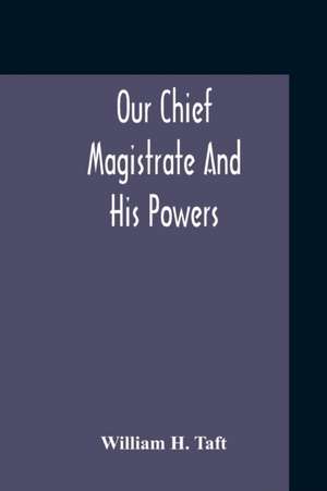 Our Chief Magistrate And His Powers de William H. Taft