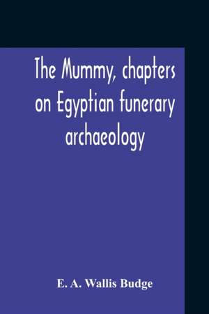 The Mummy, Chapters On Egyptian Funerary Archaeology de E. A. Wallis Budge