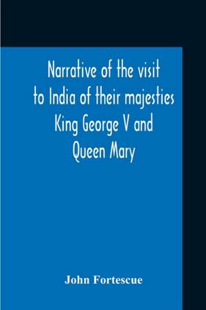 Narrative Of The Visit To India Of Their Majesties King George V And Queen Mary And Of The Coronation Durbar Held At Delhi 12Th December, 1911 de John Fortescue